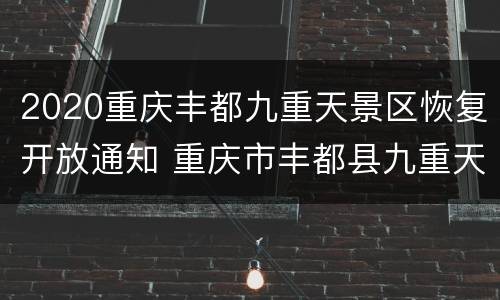 2020重庆丰都九重天景区恢复开放通知 重庆市丰都县九重天景区