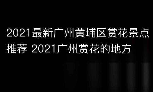2021最新广州黄埔区赏花景点推荐 2021广州赏花的地方