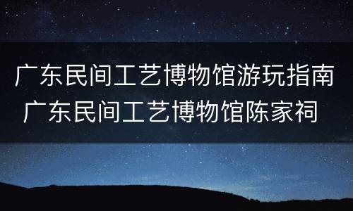 广东民间工艺博物馆游玩指南 广东民间工艺博物馆陈家祠