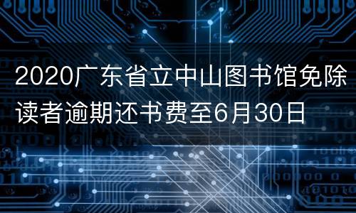 2020广东省立中山图书馆免除读者逾期还书费至6月30日