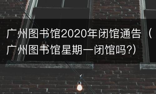 广州图书馆2020年闭馆通告（广州图书馆星期一闭馆吗?）