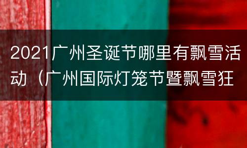 2021广州圣诞节哪里有飘雪活动（广州国际灯笼节暨飘雪狂欢节）