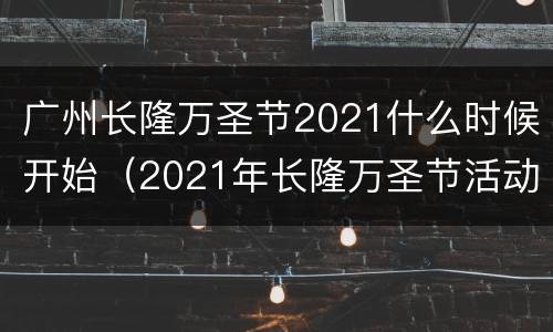 广州长隆万圣节2021什么时候开始（2021年长隆万圣节活动持续到几号）