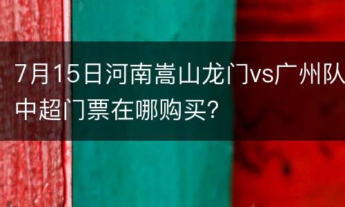 7月15日河南嵩山龙门vs广州队中超门票在哪购买？