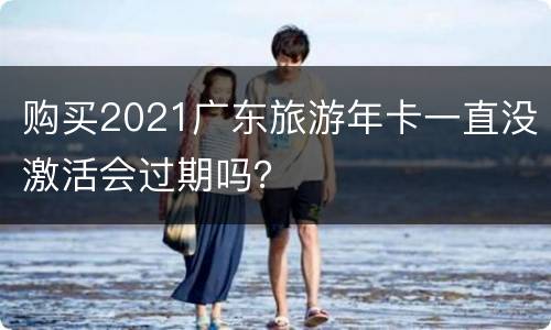 购买2021广东旅游年卡一直没激活会过期吗？