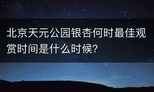 北京天元公园银杏何时最佳观赏时间是什么时候？