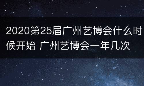 2020第25届广州艺博会什么时候开始 广州艺博会一年几次
