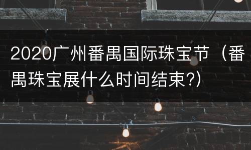 2020广州番禺国际珠宝节（番禺珠宝展什么时间结束?）