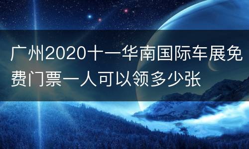 广州2020十一华南国际车展免费门票一人可以领多少张