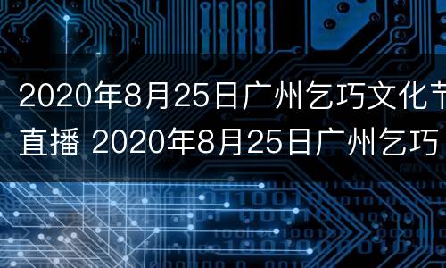 2020年8月25日广州乞巧文化节直播 2020年8月25日广州乞巧文化节直播视频