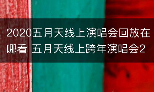 2020五月天线上演唱会回放在哪看 五月天线上跨年演唱会2021怎么看