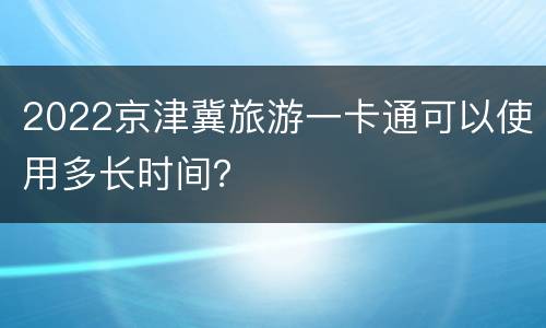2022京津冀旅游一卡通可以使用多长时间？