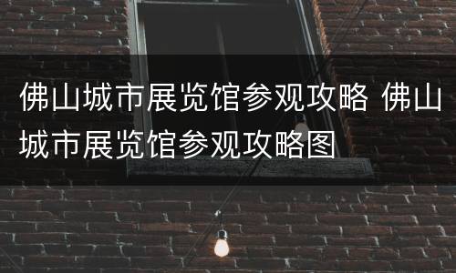 佛山城市展览馆参观攻略 佛山城市展览馆参观攻略图