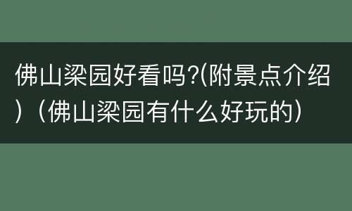 佛山梁园好看吗?(附景点介绍)（佛山梁园有什么好玩的）
