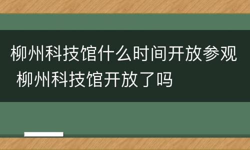 柳州科技馆什么时间开放参观 柳州科技馆开放了吗