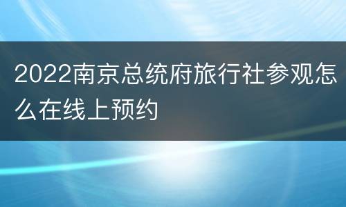 2022南京总统府旅行社参观怎么在线上预约