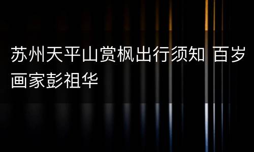 苏州天平山赏枫出行须知 百岁画家彭祖华