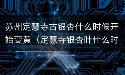 苏州定慧寺古银杏什么时候开始变黄（定慧寺银杏叶什么时候开）