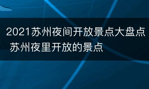 2021苏州夜间开放景点大盘点 苏州夜里开放的景点