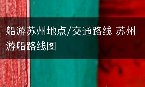 船游苏州地点/交通路线 苏州游船路线图
