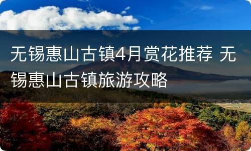 无锡惠山古镇4月赏花推荐 无锡惠山古镇旅游攻略