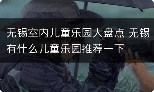 无锡室内儿童乐园大盘点 无锡有什么儿童乐园推荐一下