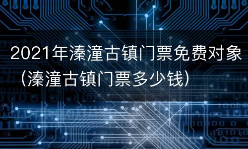 2021年溱潼古镇门票免费对象（溱潼古镇门票多少钱）