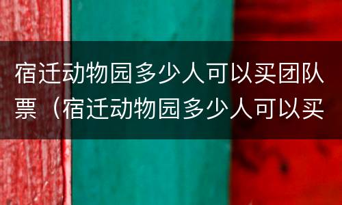 宿迁动物园多少人可以买团队票（宿迁动物园多少人可以买团队票啊）