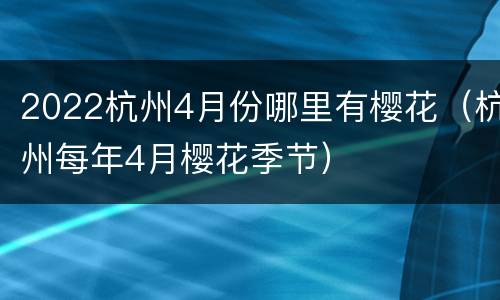 2022杭州4月份哪里有樱花（杭州每年4月樱花季节）