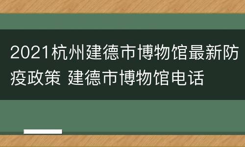 2021杭州建德市博物馆最新防疫政策 建德市博物馆电话