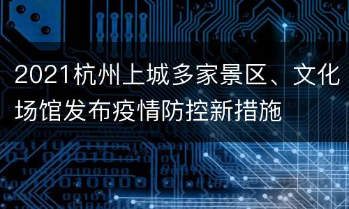 2021杭州上城多家景区、文化场馆发布疫情防控新措施
