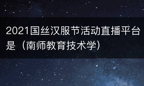 2021国丝汉服节活动直播平台是（南师教育技术学）