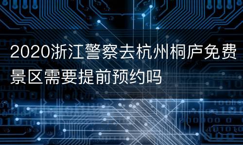 2020浙江警察去杭州桐庐免费景区需要提前预约吗