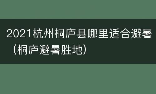2021杭州桐庐县哪里适合避暑（桐庐避暑胜地）