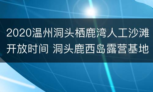 2020温州洞头栖鹿湾人工沙滩开放时间 洞头鹿西岛露营基地