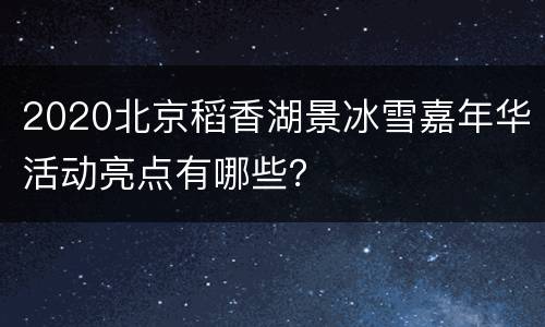 2020北京稻香湖景冰雪嘉年华活动亮点有哪些？
