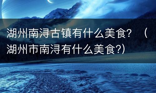 湖州南浔古镇有什么美食？（湖州市南浔有什么美食?）