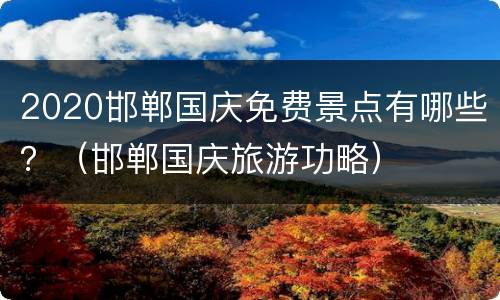 2020邯郸国庆免费景点有哪些？（邯郸国庆旅游功略）