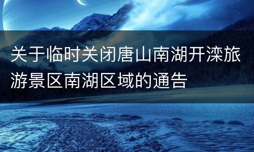 关于临时关闭唐山南湖开滦旅游景区南湖区域的通告
