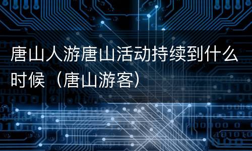 唐山人游唐山活动持续到什么时候（唐山游客）