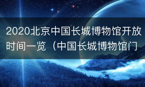 2020北京中国长城博物馆开放时间一览（中国长城博物馆门票）