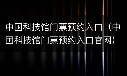 中国科技馆门票预约入口（中国科技馆门票预约入口官网）