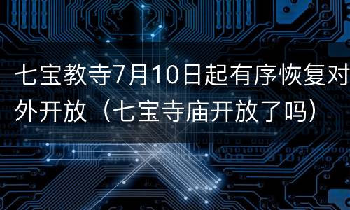 七宝教寺7月10日起有序恢复对外开放（七宝寺庙开放了吗）
