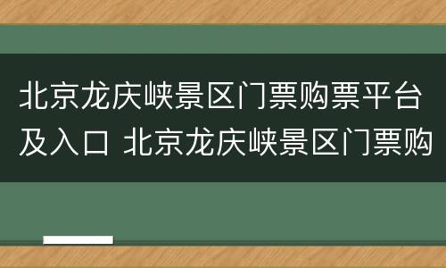 北京龙庆峡景区门票购票平台及入口 北京龙庆峡景区门票购票平台及入口在哪