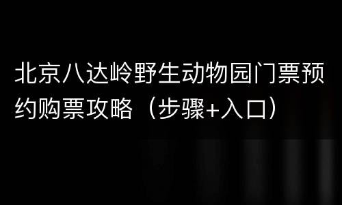 北京八达岭野生动物园门票预约购票攻略（步骤+入口）