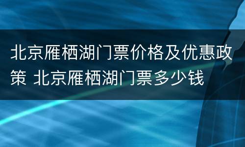 北京雁栖湖门票价格及优惠政策 北京雁栖湖门票多少钱