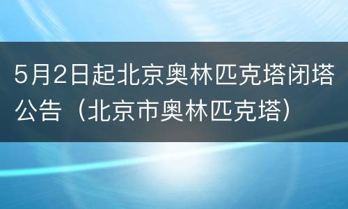 5月2日起北京奥林匹克塔闭塔公告（北京市奥林匹克塔）