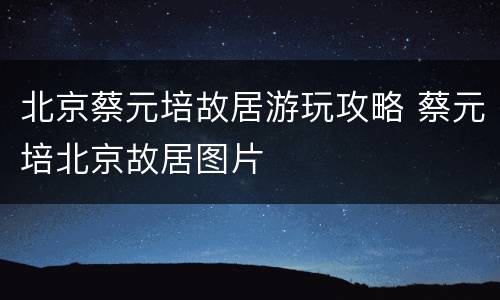 北京蔡元培故居游玩攻略 蔡元培北京故居图片