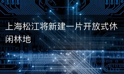 上海松江将新建一片开放式休闲林地