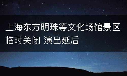 上海东方明珠等文化场馆景区临时关闭 演出延后